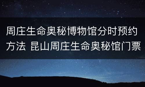周庄生命奥秘博物馆分时预约方法 昆山周庄生命奥秘馆门票