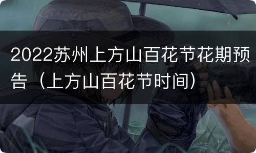 2022苏州上方山百花节花期预告（上方山百花节时间）