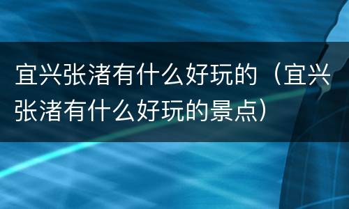 宜兴张渚有什么好玩的（宜兴张渚有什么好玩的景点）