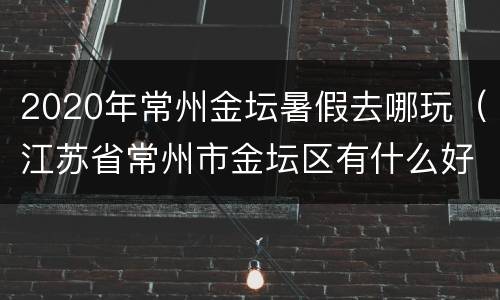 2020年常州金坛暑假去哪玩（江苏省常州市金坛区有什么好玩的）