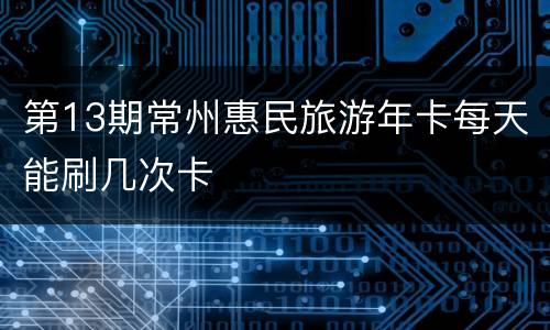 第13期常州惠民旅游年卡每天能刷几次卡