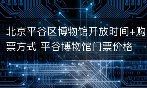 北京平谷区博物馆开放时间+购票方式 平谷博物馆门票价格
