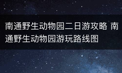 南通野生动物园二日游攻略 南通野生动物园游玩路线图