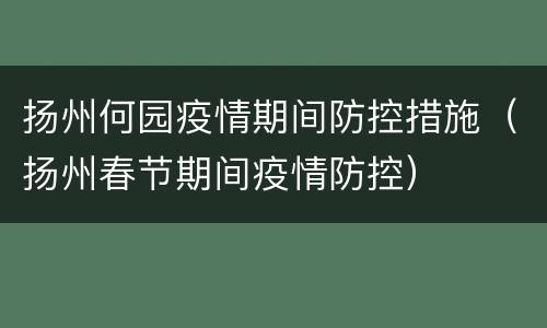 扬州何园疫情期间防控措施（扬州春节期间疫情防控）