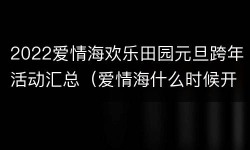 2022爱情海欢乐田园元旦跨年活动汇总（爱情海什么时候开业）