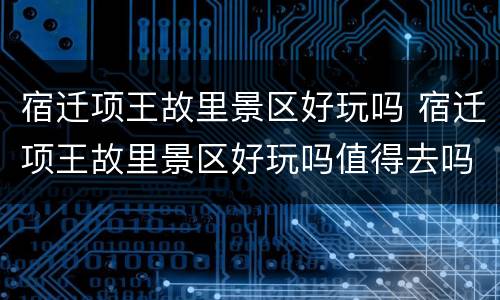 宿迁项王故里景区好玩吗 宿迁项王故里景区好玩吗值得去吗
