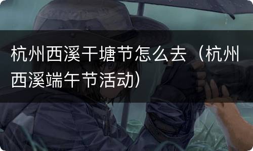 杭州西溪干塘节怎么去（杭州西溪端午节活动）
