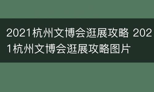 2021杭州文博会逛展攻略 2021杭州文博会逛展攻略图片