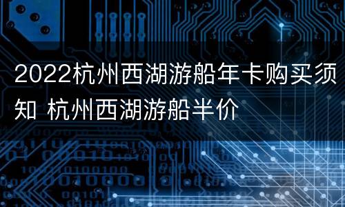 2022杭州西湖游船年卡购买须知 杭州西湖游船半价