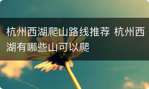 杭州西湖爬山路线推荐 杭州西湖有哪些山可以爬