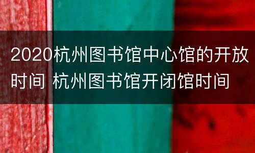 2020杭州图书馆中心馆的开放时间 杭州图书馆开闭馆时间