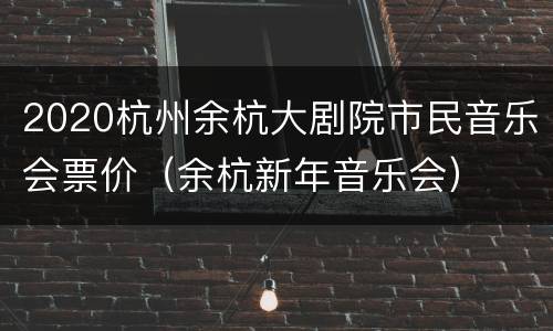 2020杭州余杭大剧院市民音乐会票价（余杭新年音乐会）