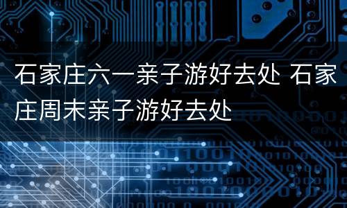 石家庄六一亲子游好去处 石家庄周末亲子游好去处