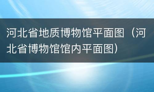 河北省地质博物馆平面图（河北省博物馆馆内平面图）