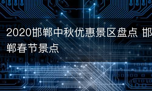 2020邯郸中秋优惠景区盘点 邯郸春节景点