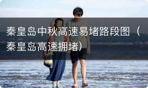 秦皇岛中秋高速易堵路段图（秦皇岛高速拥堵）
