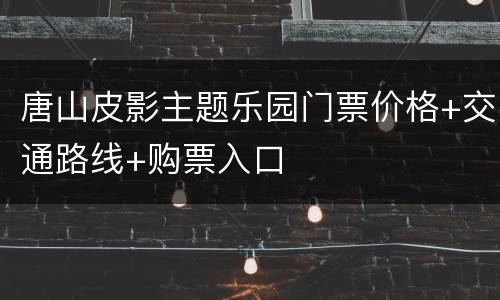 唐山皮影主题乐园门票价格+交通路线+购票入口