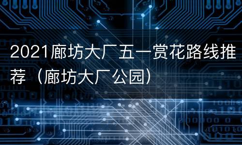 2021廊坊大厂五一赏花路线推荐（廊坊大厂公园）