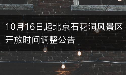 10月16日起北京石花洞风景区开放时间调整公告