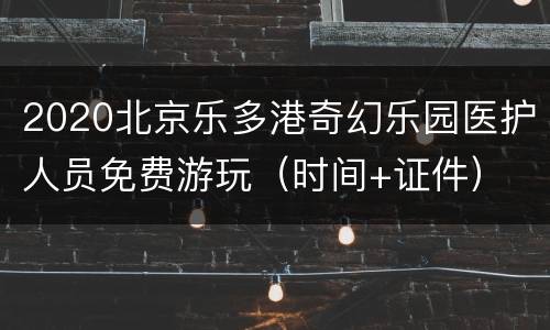 2020北京乐多港奇幻乐园医护人员免费游玩（时间+证件）