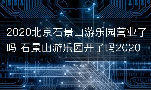 2020北京石景山游乐园营业了吗 石景山游乐园开了吗2020