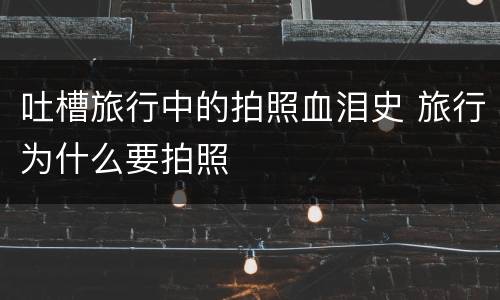 吐槽旅行中的拍照血泪史 旅行为什么要拍照