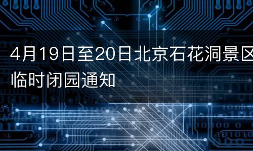 4月19日至20日北京石花洞景区临时闭园通知
