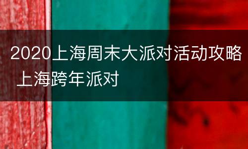 2020上海周末大派对活动攻略 上海跨年派对