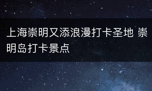 上海崇明又添浪漫打卡圣地 崇明岛打卡景点
