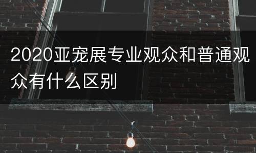 2020亚宠展专业观众和普通观众有什么区别