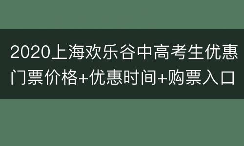 2020上海欢乐谷中高考生优惠门票价格+优惠时间+购票入口