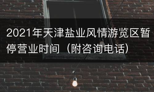 2021年天津盐业风情游览区暂停营业时间（附咨询电话）