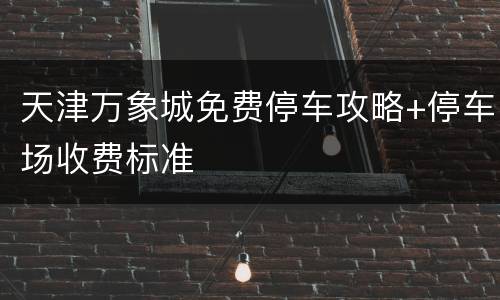 天津万象城免费停车攻略+停车场收费标准