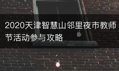 2020天津智慧山邻里夜市教师节活动参与攻略