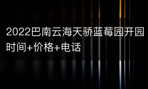 2022巴南云海天骄蓝莓园开园时间+价格+电话
