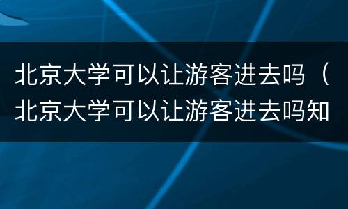 北京大学可以让游客进去吗（北京大学可以让游客进去吗知乎）