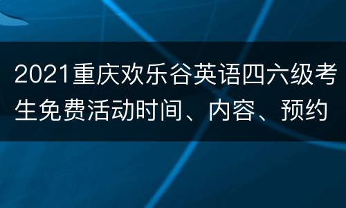 2021重庆欢乐谷英语四六级考生免费活动时间、内容、预约方式