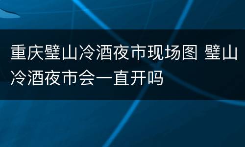 重庆璧山冷酒夜市现场图 璧山冷酒夜市会一直开吗