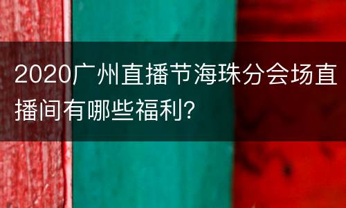 2020广州直播节海珠分会场直播间有哪些福利？