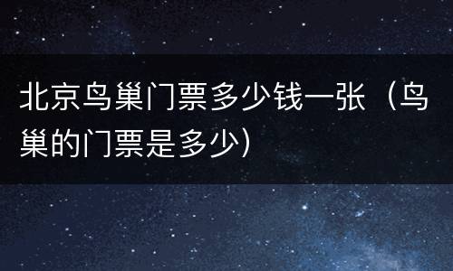 北京鸟巢门票多少钱一张（鸟巢的门票是多少）