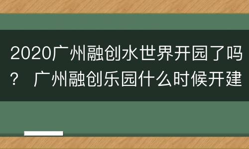 2020广州融创水世界开园了吗？ 广州融创乐园什么时候开建的