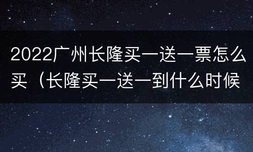 2022广州长隆买一送一票怎么买（长隆买一送一到什么时候）