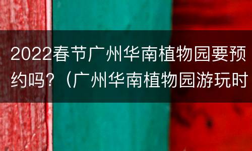2022春节广州华南植物园要预约吗?（广州华南植物园游玩时间）