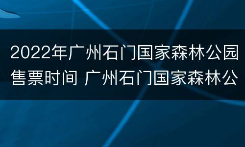 2022年广州石门国家森林公园售票时间 广州石门国家森林公园门票价格
