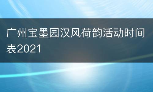 广州宝墨园汉风荷韵活动时间表2021