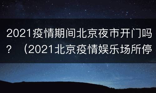 2021疫情期间北京夜市开门吗？（2021北京疫情娱乐场所停业）