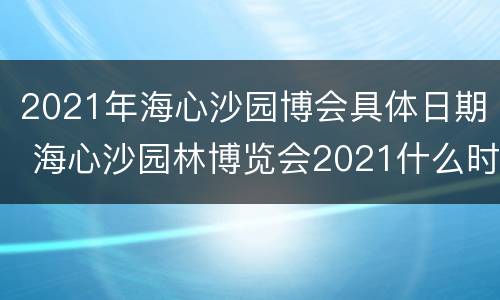 2021年海心沙园博会具体日期 海心沙园林博览会2021什么时候结束