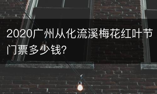 2020广州从化流溪梅花红叶节门票多少钱？