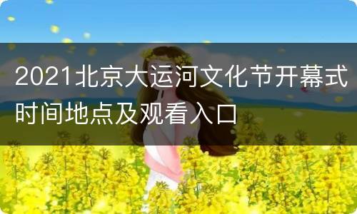 2021北京大运河文化节开幕式时间地点及观看入口