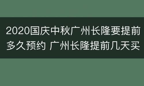 2020国庆中秋广州长隆要提前多久预约 广州长隆提前几天买票